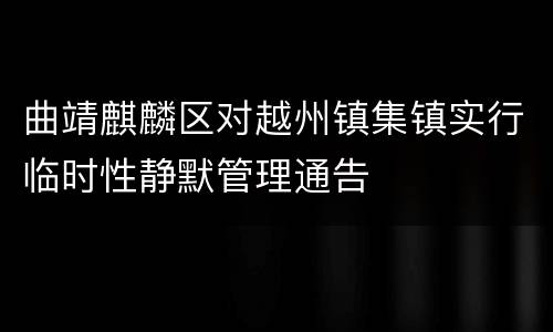 曲靖麒麟区对越州镇集镇实行临时性静默管理通告