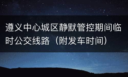 遵义中心城区静默管控期间临时公交线路（附发车时间）