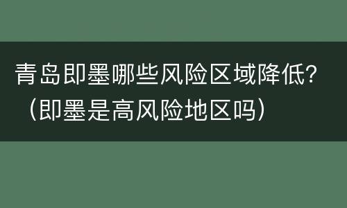 青岛即墨哪些风险区域降低？（即墨是高风险地区吗）