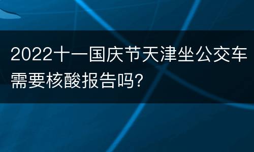 2022十一国庆节天津坐公交车需要核酸报告吗？
