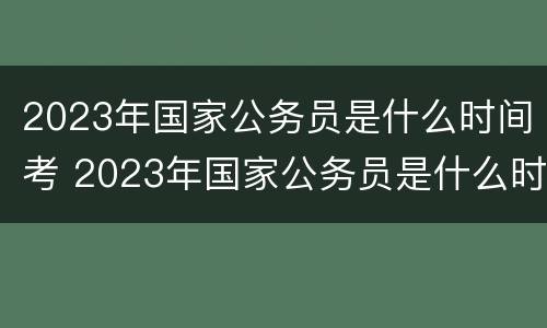 2023年国家公务员是什么时间考 2023年国家公务员是什么时间考的