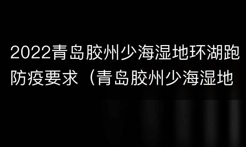 2022青岛胶州少海湿地环湖跑防疫要求（青岛胶州少海湿地公园简介）