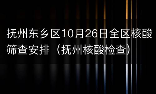 抚州东乡区10月26日全区核酸筛查安排（抚州核酸检查）