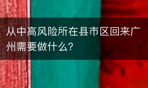 从中高风险所在县市区回来广州需要做什么？