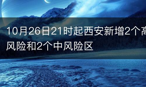 10月26日21时起西安新增2个高风险和2个中风险区