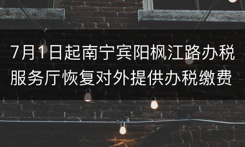 7月1日起南宁宾阳枫江路办税服务厅恢复对外提供办税缴费服务
