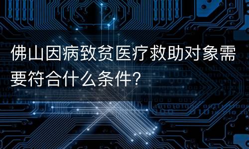 佛山因病致贫医疗救助对象需要符合什么条件?