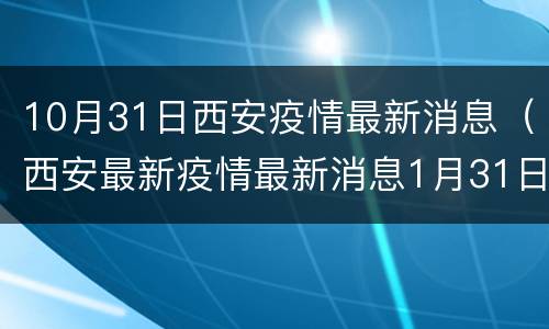 10月31日西安疫情最新消息(西安最新疫情最新消息1月31日)