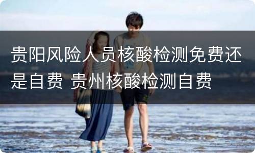 贵阳风险人员核酸检测免费还是自费 贵州核酸检测自费