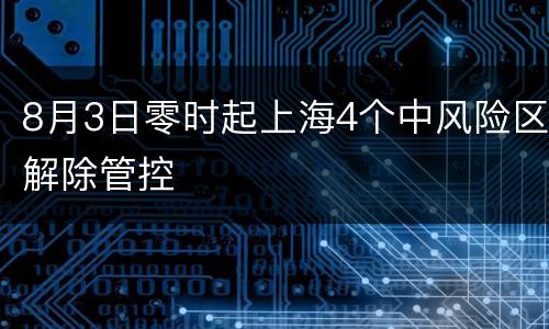 8月3日零时起上海4个中风险区解除管控