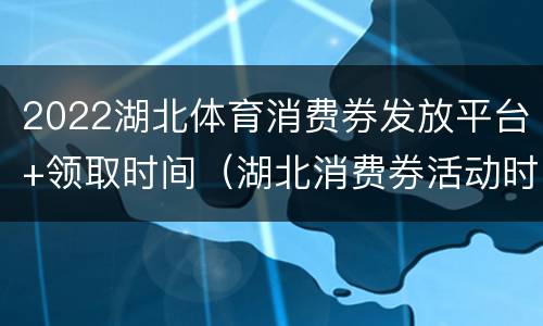 2022湖北体育消费券发放平台+领取时间（湖北消费券活动时间）