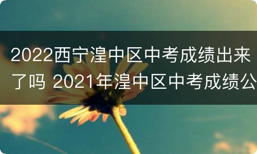 2022西宁湟中区中考成绩出来了吗 2021年湟中区中考成绩公布时间