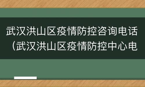 武汉洪山区疫情防控咨询电话（武汉洪山区疫情防控中心电话）