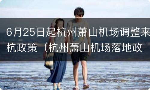 6月25日起杭州萧山机场调整来杭政策（杭州萧山机场落地政策）