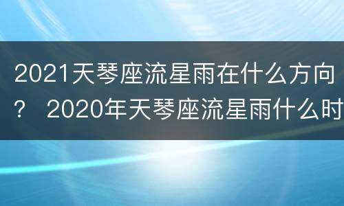2021天琴座流星雨在什么方向？ 2020年天琴座流星雨什么时候出现