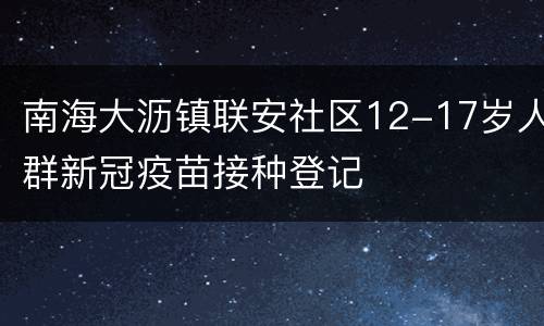 南海大沥镇联安社区12-17岁人群新冠疫苗接种登记