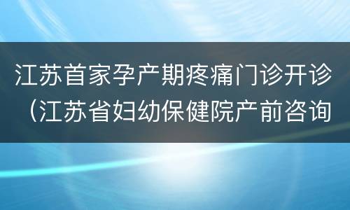 江苏首家孕产期疼痛门诊开诊（江苏省妇幼保健院产前咨询门诊）