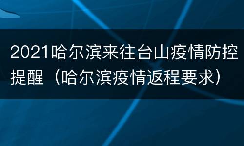 2021哈尔滨来往台山疫情防控提醒（哈尔滨疫情返程要求）