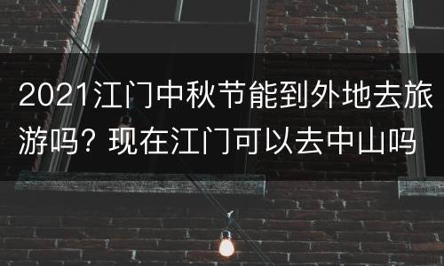 2021江门中秋节能到外地去旅游吗? 现在江门可以去中山吗