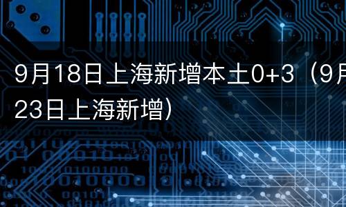9月18日上海新增本土0+3（9月23日上海新增）