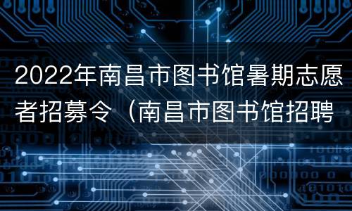 2022年南昌市图书馆暑期志愿者招募令（南昌市图书馆招聘）