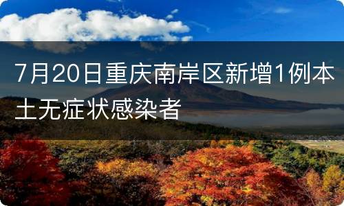 7月20日重庆南岸区新增1例本土无症状感染者