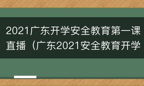 2021广东开学安全教育第一课直播（广东2021安全教育开学第一课在线观看）