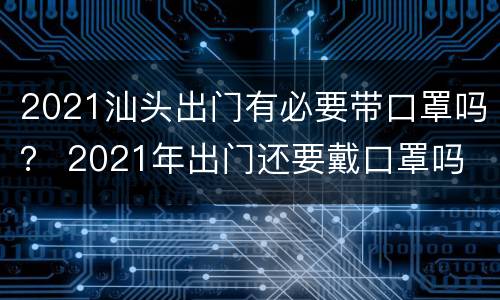 2021汕头出门有必要带口罩吗？ 2021年出门还要戴口罩吗