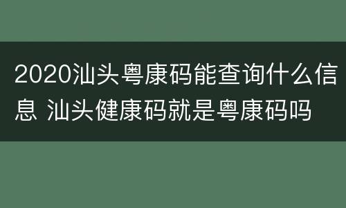 2020汕头粤康码能查询什么信息 汕头健康码就是粤康码吗