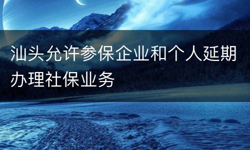 汕头允许参保企业和个人延期办理社保业务
