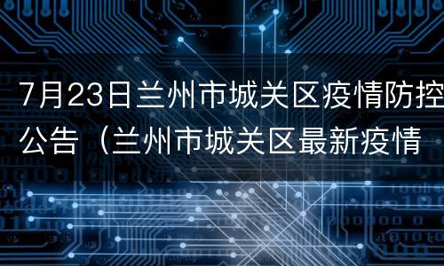 7月23日兰州市城关区疫情防控公告（兰州市城关区最新疫情）