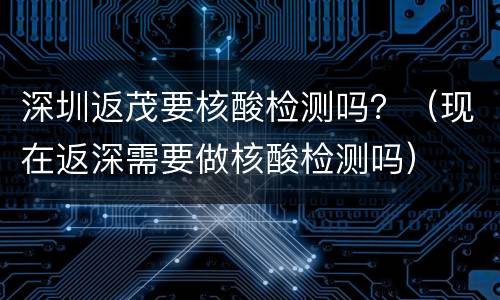 深圳返茂要核酸检测吗？（现在返深需要做核酸检测吗）