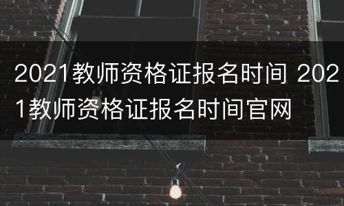 2021教师资格证报名时间 2021教师资格证报名时间官网