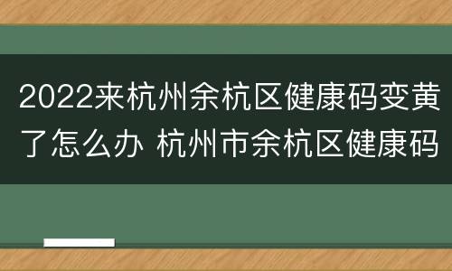 2022来杭州余杭区健康码变黄了怎么办 杭州市余杭区健康码