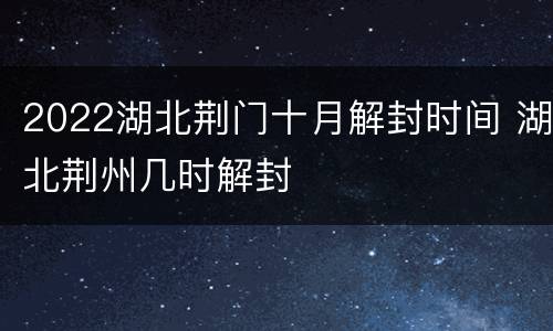 2022湖北荆门十月解封时间 湖北荆州几时解封