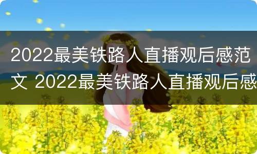 2022最美铁路人直播观后感范文 2022最美铁路人直播观后感范文图片