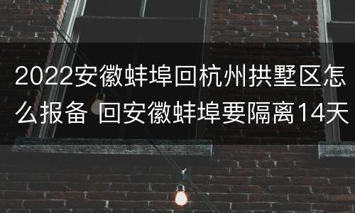 2022安徽蚌埠回杭州拱墅区怎么报备 回安徽蚌埠要隔离14天吗