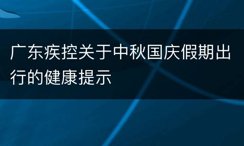 广东疾控关于中秋国庆假期出行的健康提示