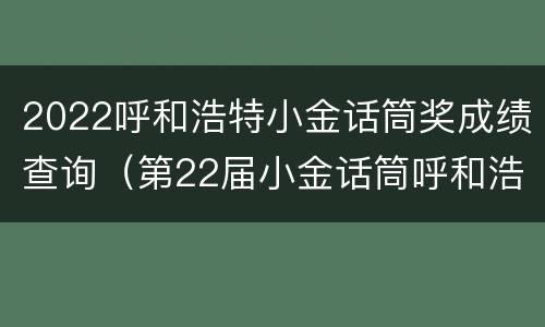 2022呼和浩特小金话筒奖成绩查询（第22届小金话筒呼和浩特）