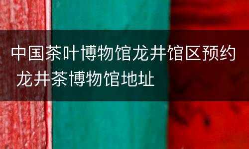 中国茶叶博物馆龙井馆区预约 龙井茶博物馆地址