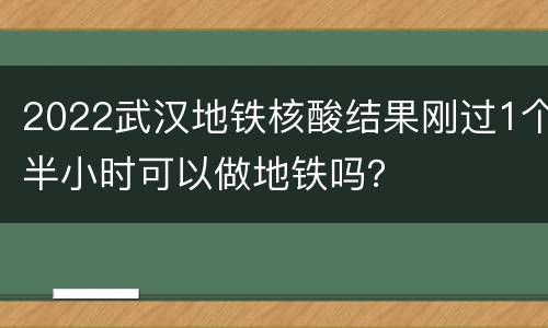 2022武汉地铁核酸结果刚过1个半小时可以做地铁吗？
