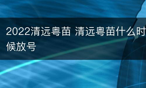 2022清远粤苗 清远粤苗什么时候放号