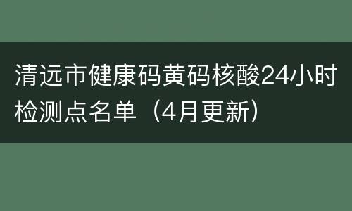 清远市健康码黄码核酸24小时检测点名单（4月更新）