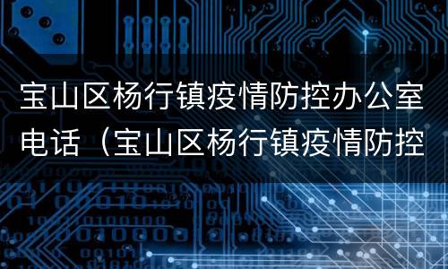 宝山区杨行镇疫情防控办公室电话（宝山区杨行镇疫情防控办公室电话号码）