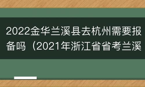 2022金华兰溪县去杭州需要报备吗（2021年浙江省省考兰溪市公告）