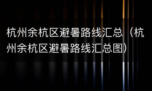 杭州余杭区避暑路线汇总（杭州余杭区避暑路线汇总图）