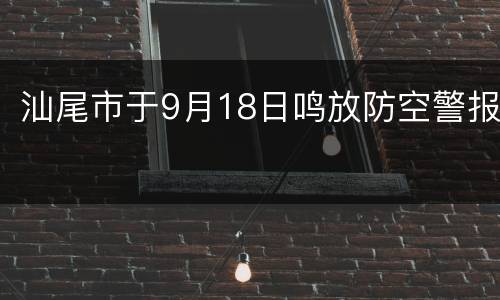 汕尾市于9月18日鸣放防空警报