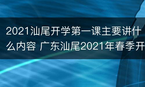 2021汕尾开学第一课主要讲什么内容 广东汕尾2021年春季开学时间