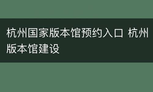杭州国家版本馆预约入口 杭州版本馆建设