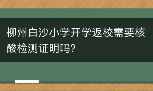 柳州白沙小学开学返校需要核酸检测证明吗？